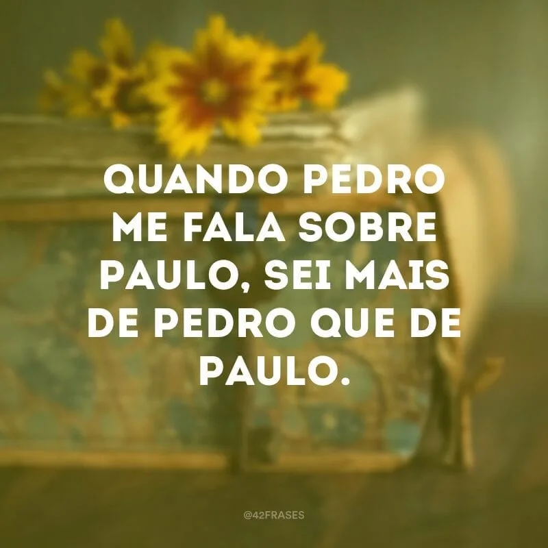 Quando Pedro me fala sobre Paulo, sei mais de Pedro que de Paulo.