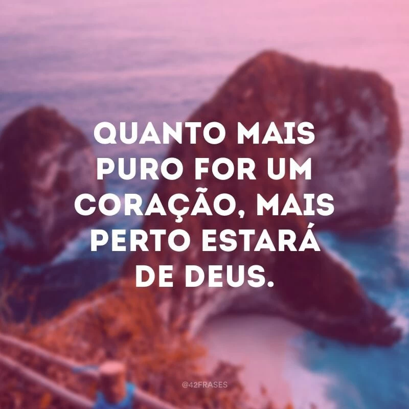 Quanto mais puro for um coração, mais perto estará de Deus. 