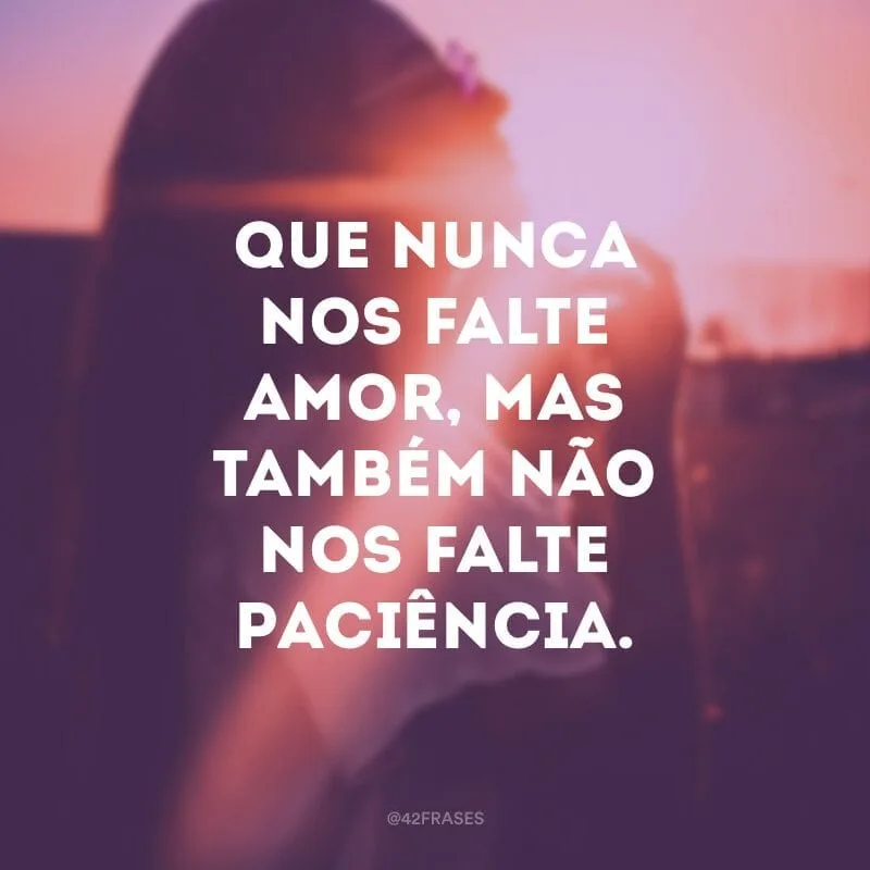 Que nunca nos falte amor, mas também não nos falte paciência.