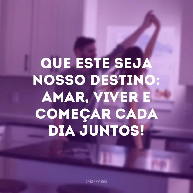 Que este seja nosso destino: amar, viver e começar cada dia juntos!