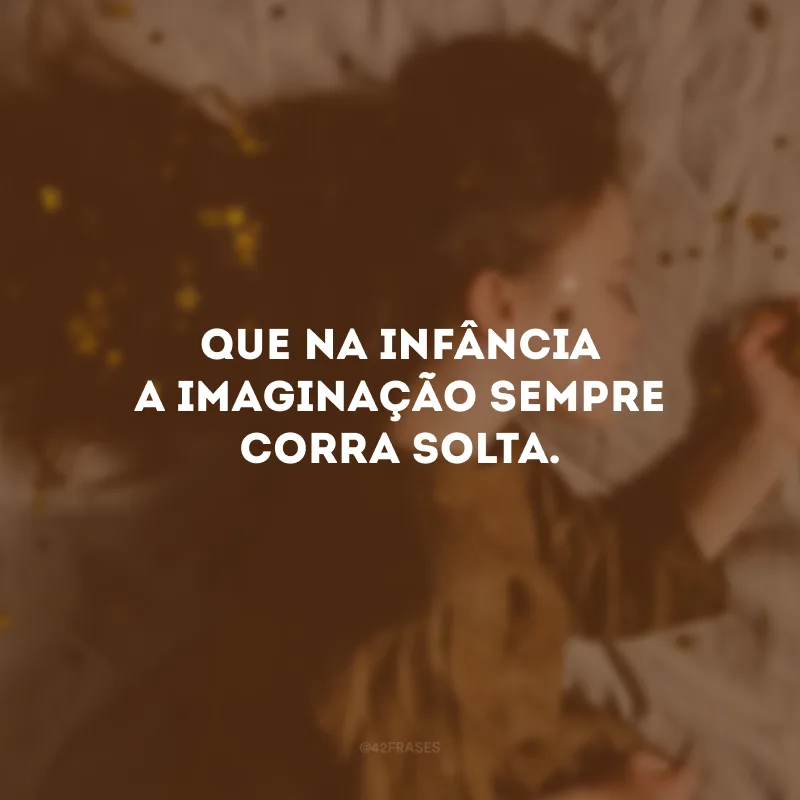 Que na infância a imaginação sempre corra solta.