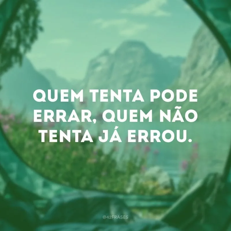 Quem tenta pode errar, quem não tenta já errou.