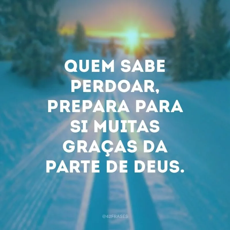 Quem sabe perdoar, prepara para si muitas graças da parte de Deus.