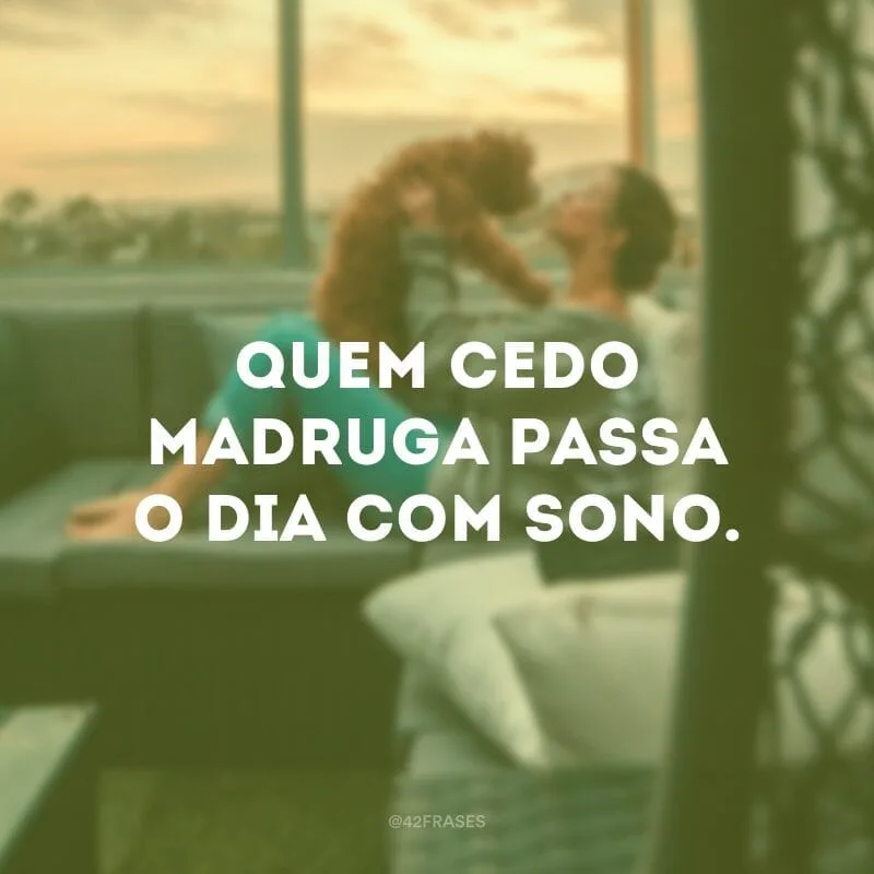 Quem cedo madruga passa o dia com sono.