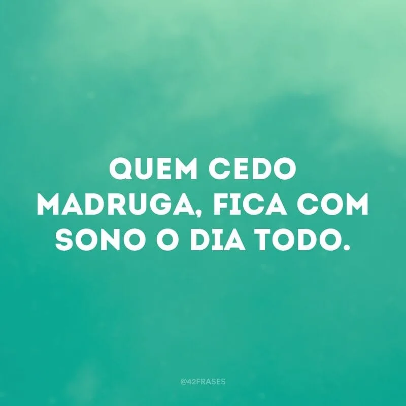 Quem cedo madruga, fica com sono o dia todo.