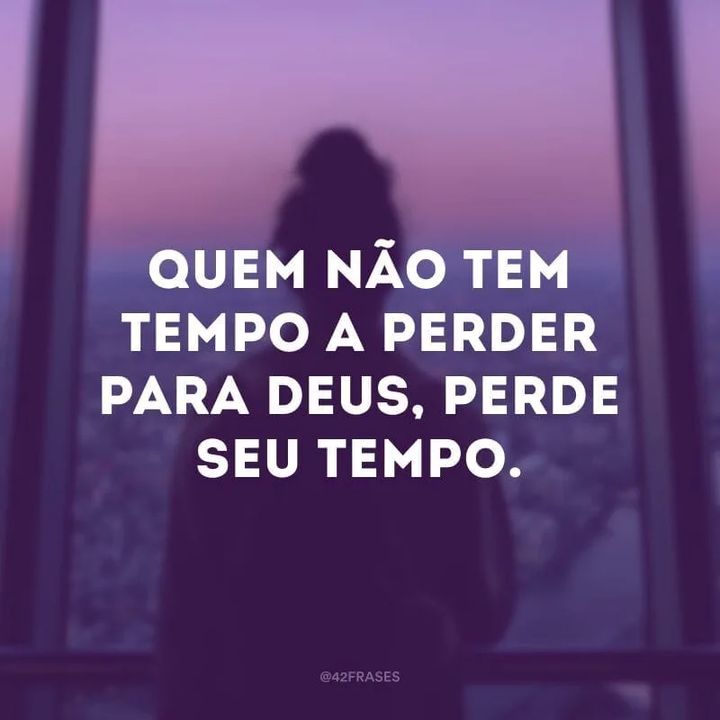 Quem não tem tempo a perder para Deus, perde seu tempo.