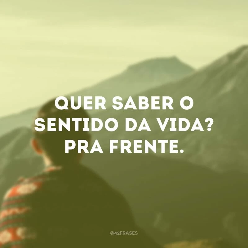 Quer saber o sentido da vida? Pra frente.