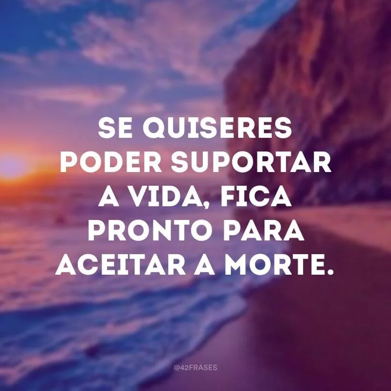 Se quiseres poder suportar a vida, fica pronto para aceitar a morte.