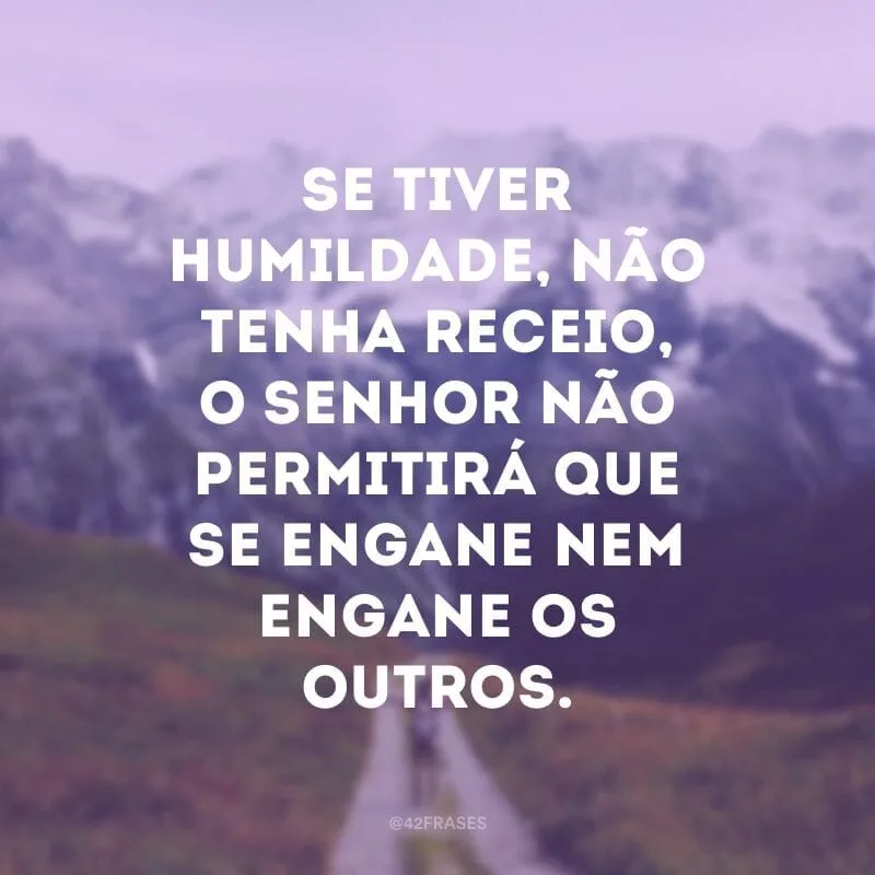 Se tiver humildade, não tenha receio, o Senhor não permitirá que se engane nem engane os outros.