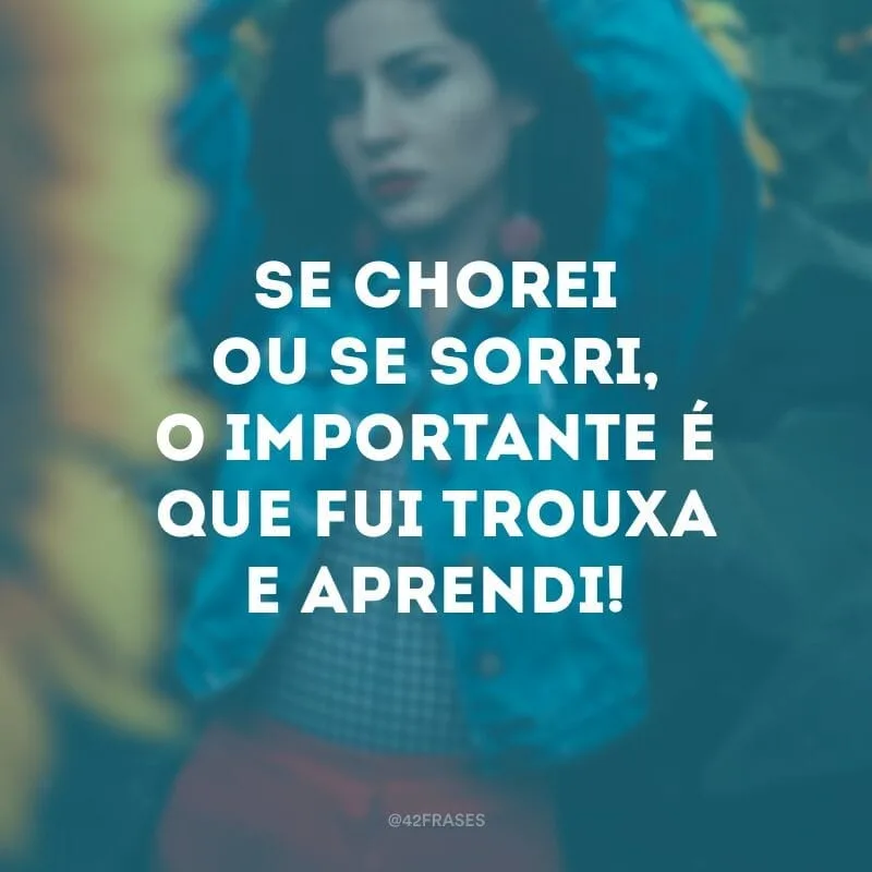 Se chorei ou se sorri, o importante é que fui trouxa e aprendi!