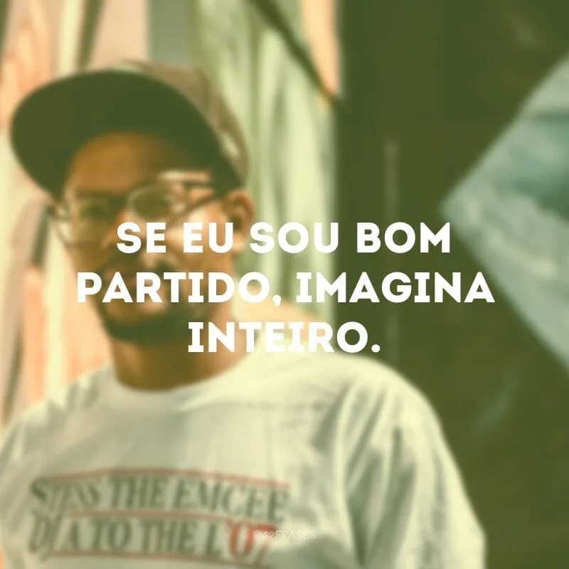 Se eu sou bom partido, imagina inteiro.