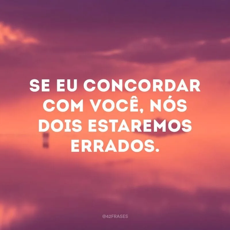 Se eu concordar com você, nós dois estaremos errados.