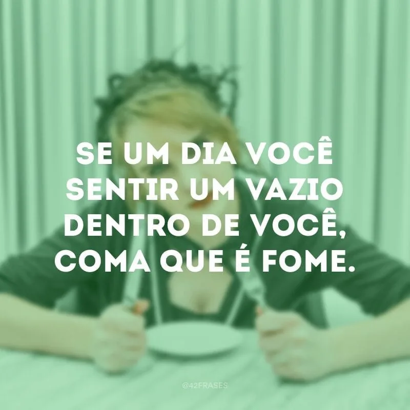 Se um dia você sentir um vazio dentro de você, coma que é fome.