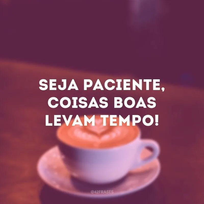 Seja paciente, coisas boas levam tempo!