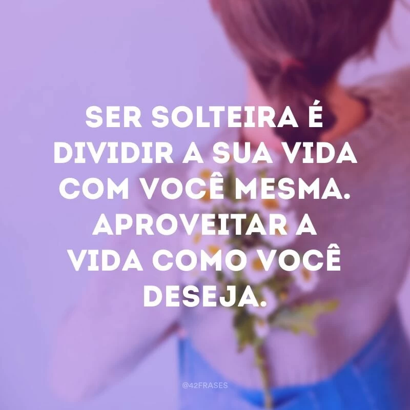 Ser solteira é dividir a sua vida com você mesma. Aproveitar a vida como você deseja.