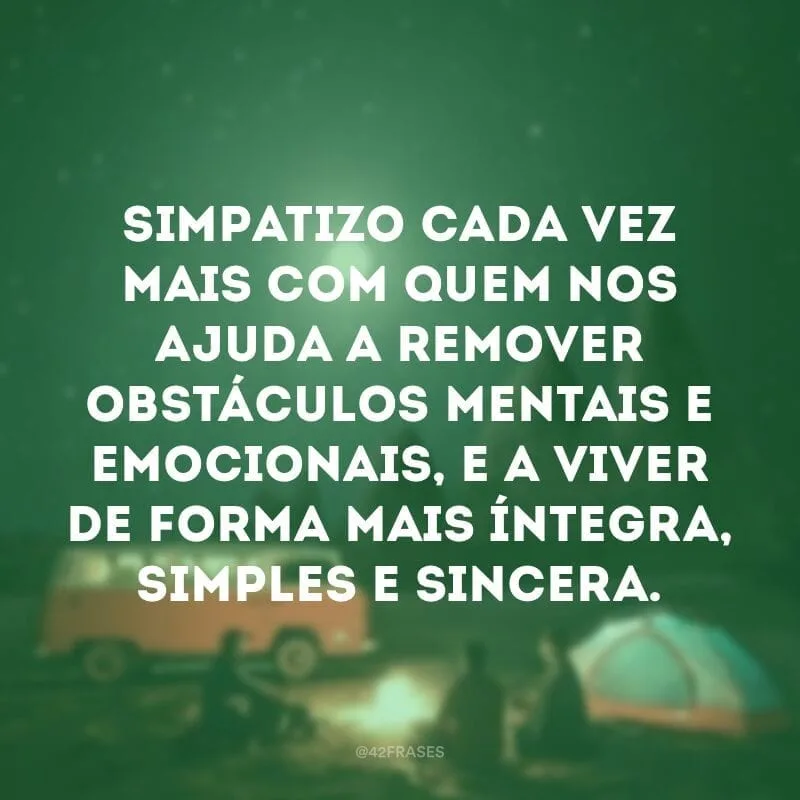 Simpatizo cada vez mais com quem nos ajuda a remover obstáculos mentais e emocionais, e a viver de forma mais íntegra, simples e sincera. 