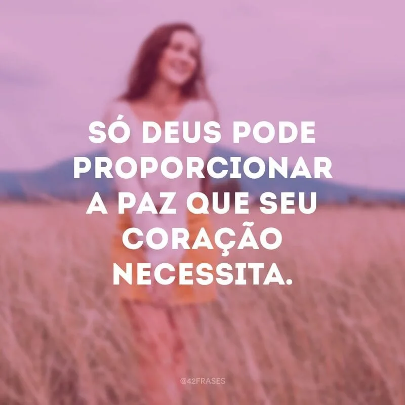 Só Deus pode proporcionar a paz que seu coração necessita.