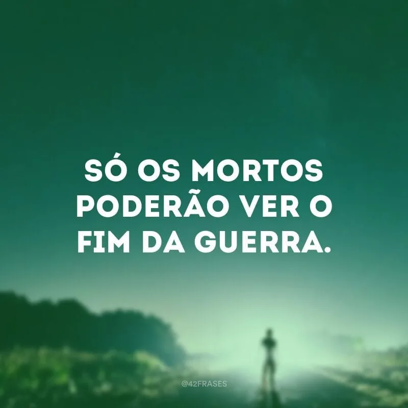 Só os mortos poderão ver o fim da guerra. 