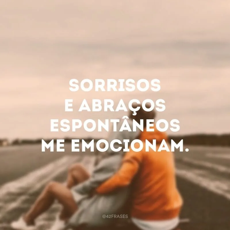Sorrisos e abraços espontâneos me emocionam.