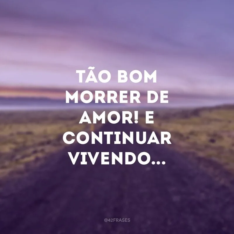 Tão bom morrer de amor! E continuar vivendo... 