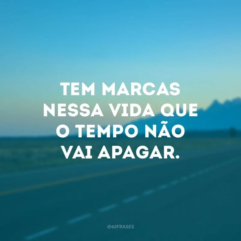 Tem marcas nessa vida que o tempo não vai apagar.