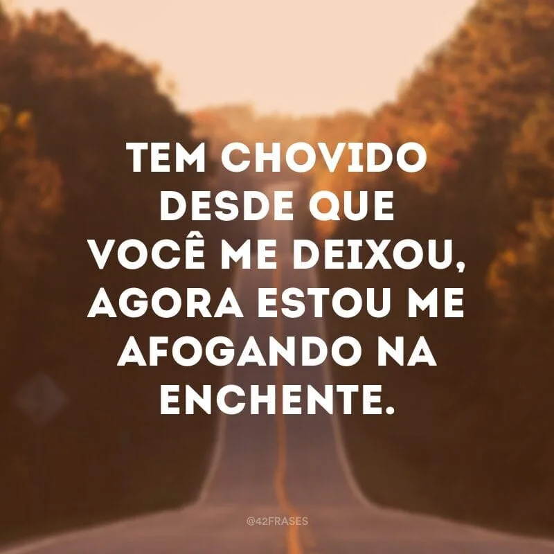 Tem chovido desde que você me deixou, agora estou me afogando na enchente.