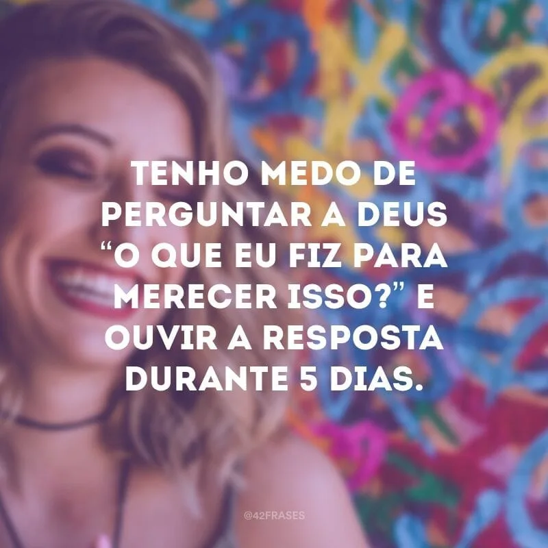 Tenho medo de perguntar a Deus “O que eu fiz para merecer isso?” e ouvir a resposta durante 5 dias.