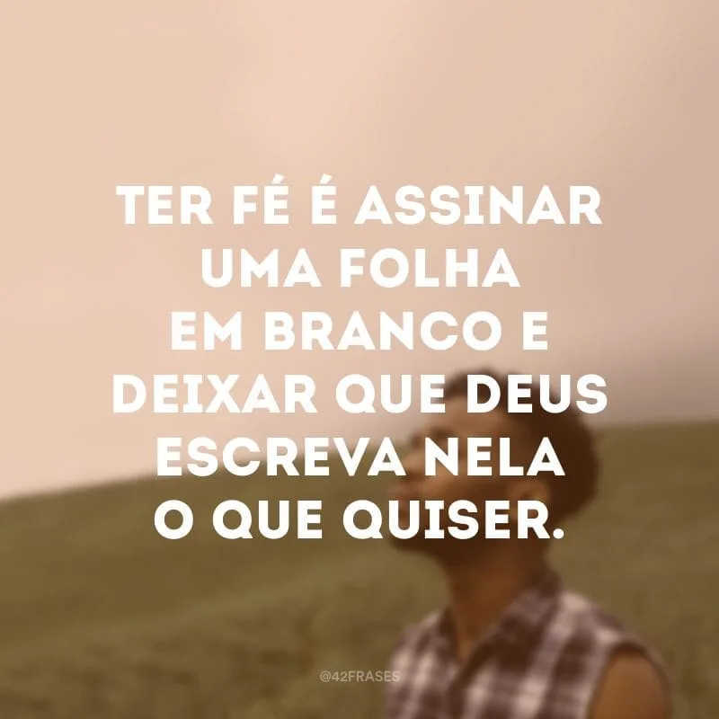 Ter fé é assinar uma folha em branco e deixar que Deus escreva nela o que quiser.