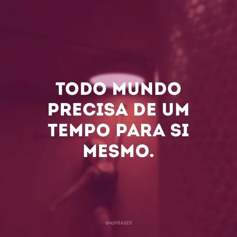 Todo mundo precisa de um tempo para si mesmo.