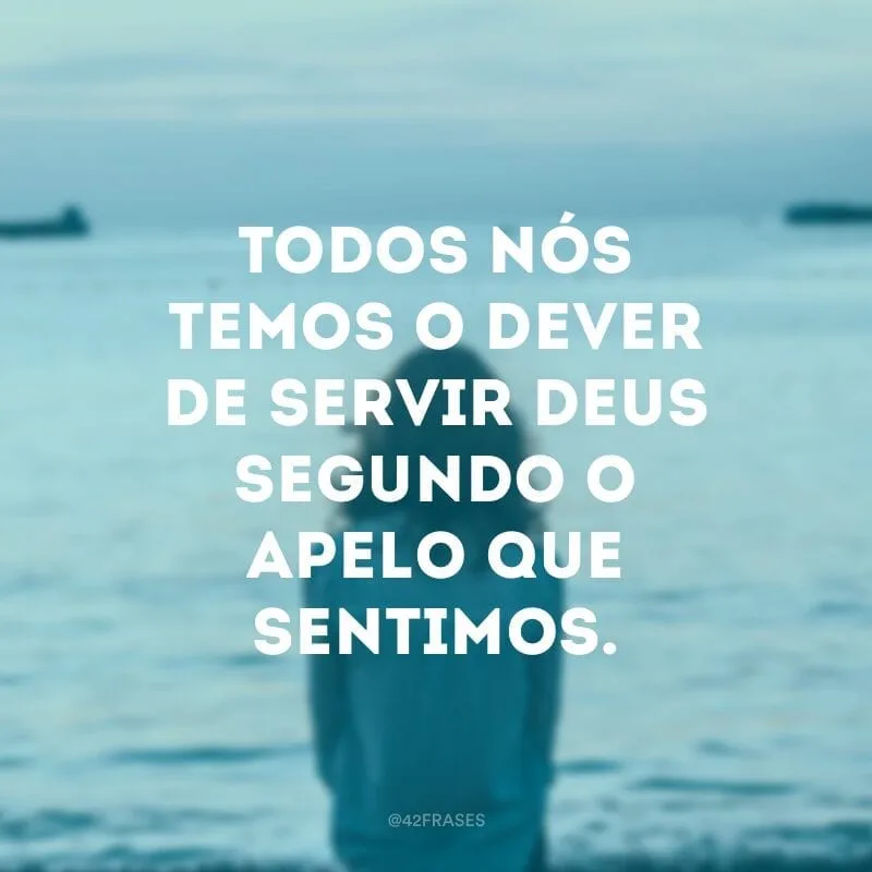 Todos nós temos o dever de servir Deus segundo o apelo que sentimos.