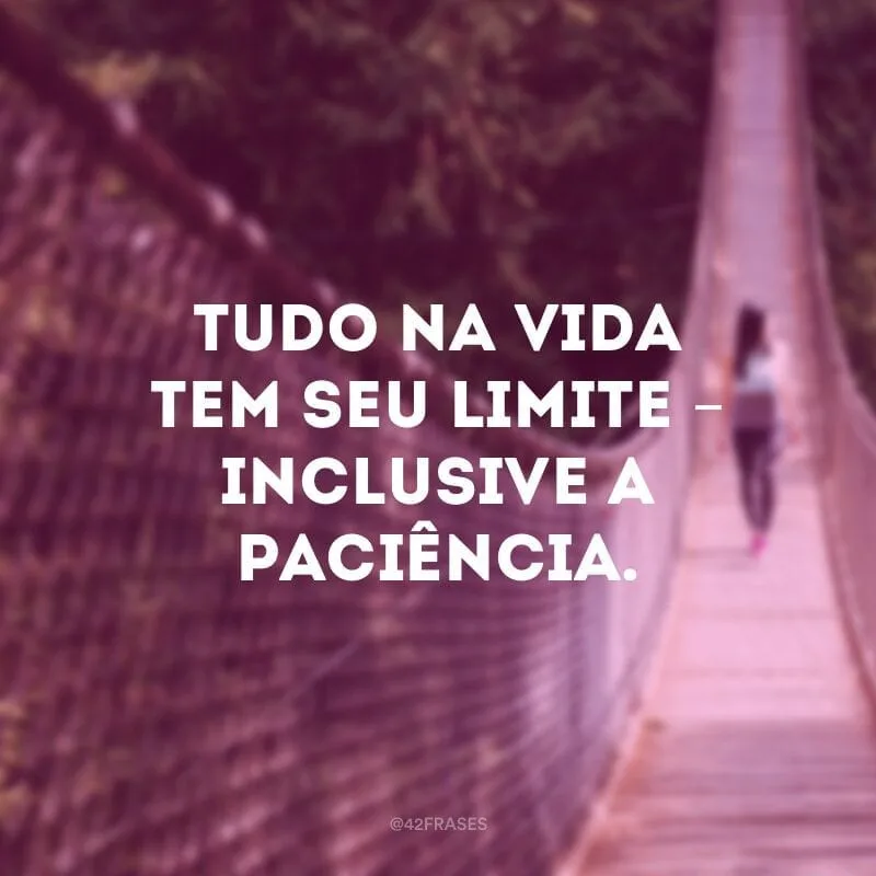 Tudo na vida tem seu limite – inclusive a paciência.