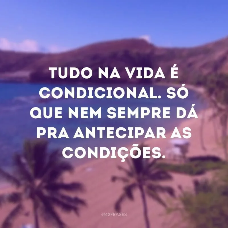 Tudo na vida é condicional. Só que nem sempre dá pra antecipar as condições.