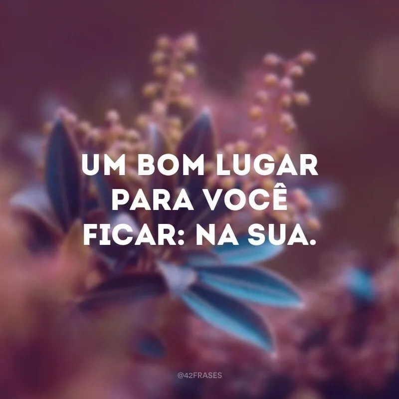 Um bom lugar para você ficar: na sua.