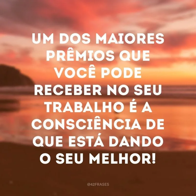 Um dos maiores prêmios que você pode receber no seu trabalho é a consciência de que está dando o seu melhor!