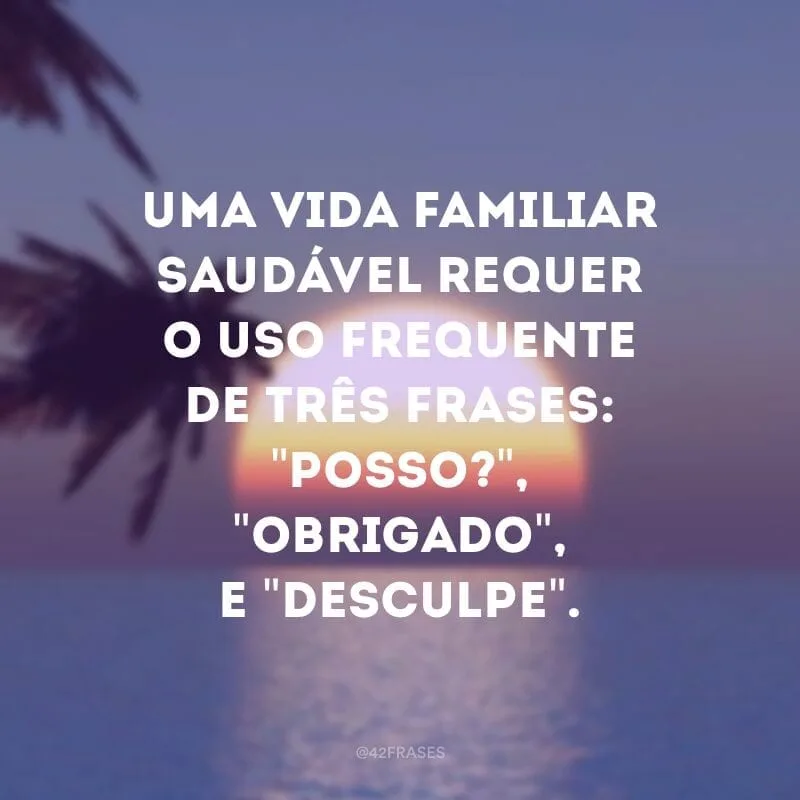 Uma vida familiar saudável requer o uso frequente de três frases: \"Posso?\", \"Obrigado\", e \"Desculpe\".
