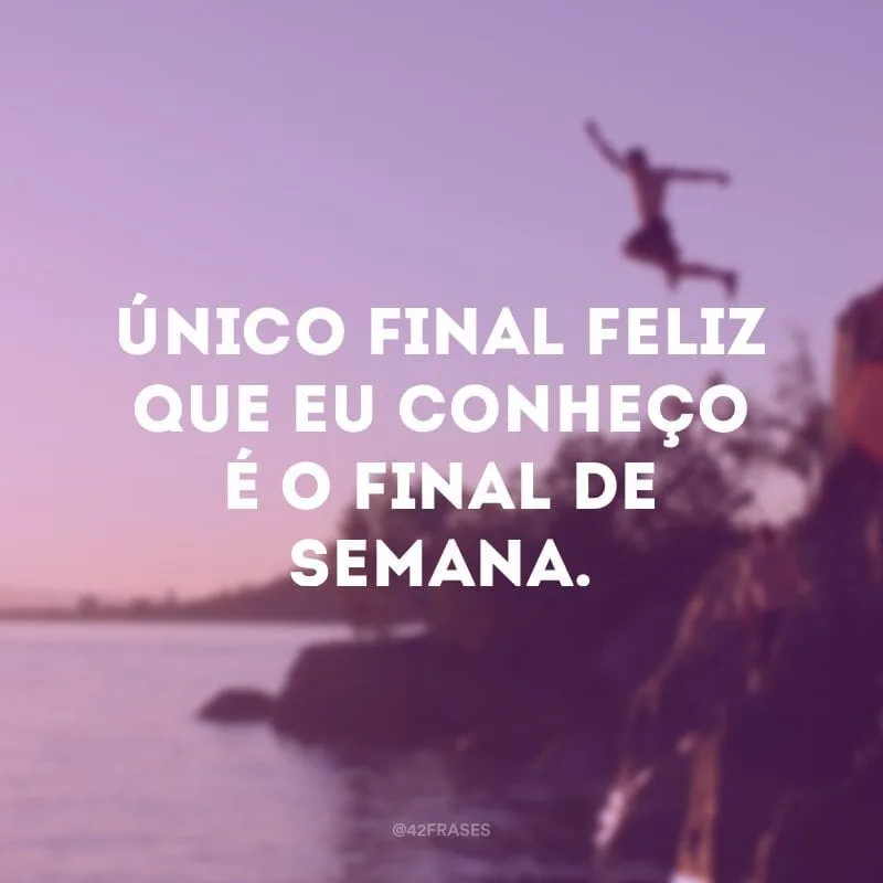 Único final feliz que eu conheço é o final de semana.