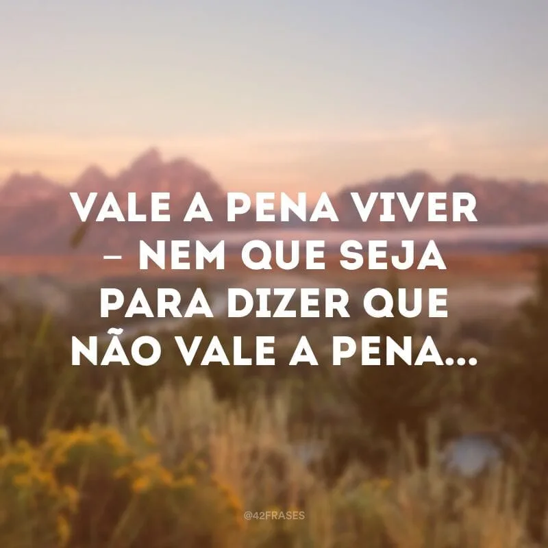 Vale a pena viver - nem que seja para dizer que não vale a pena...