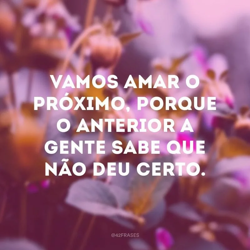 Vamos amar o próximo, porque o anterior a gente sabe que não deu certo.