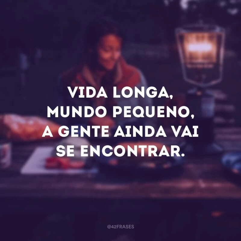 Vida longa, mundo pequeno, a gente ainda vai se encontrar.