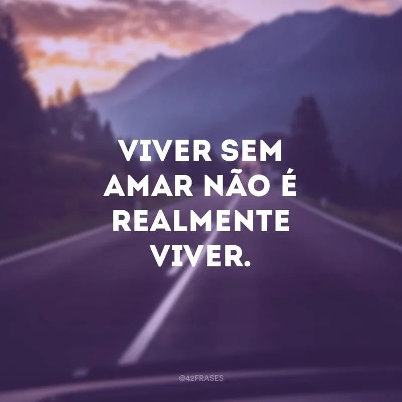 Viver sem amar não é realmente viver. 