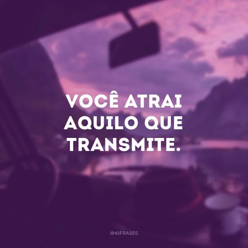 Você atrai aquilo que transmite.