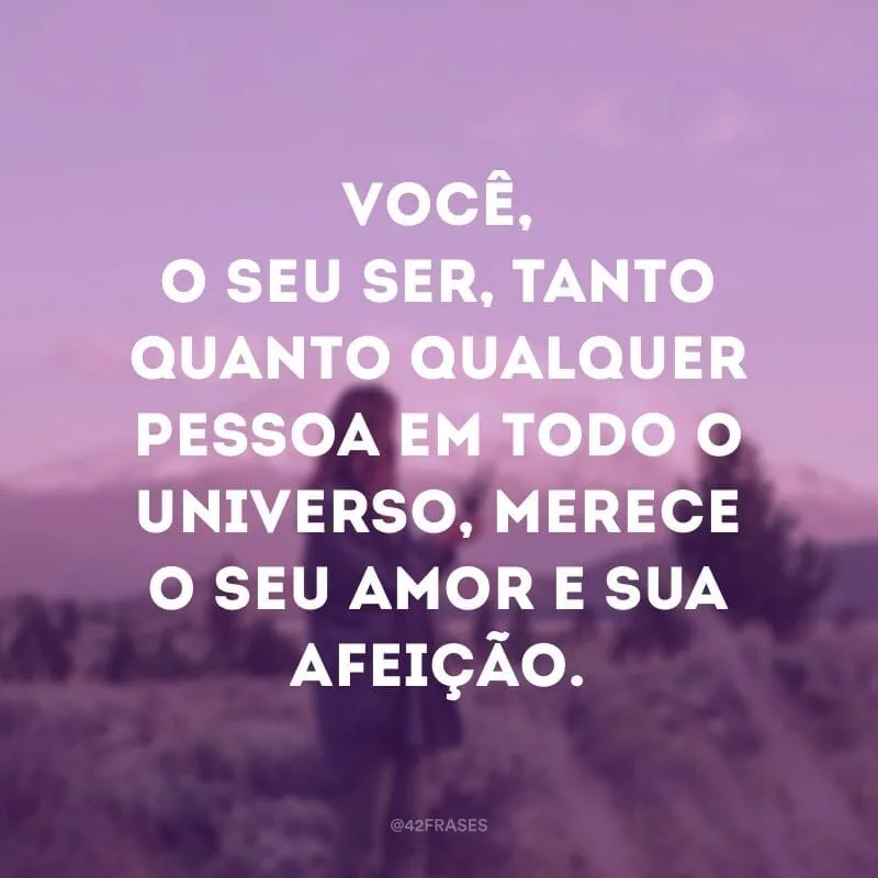 Você, o seu ser, tanto quanto qualquer pessoa em todo o universo, merece o seu amor e sua afeição.