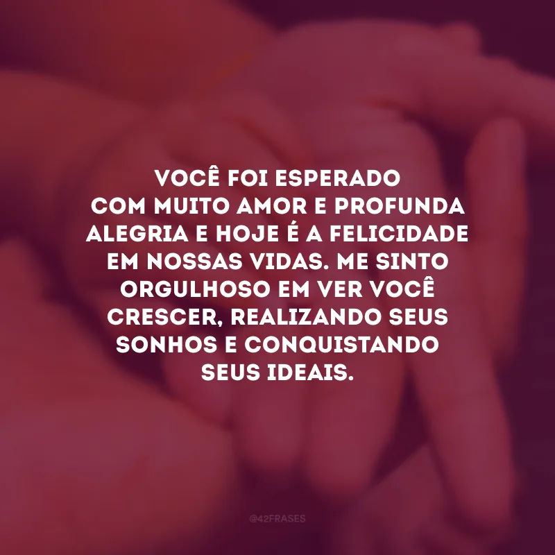 Você foi esperado com muito amor e profunda alegria e hoje é a felicidade em nossas vidas. Me sinto orgulhoso em ver você crescer, realizando seus sonhos e conquistando seus ideais.