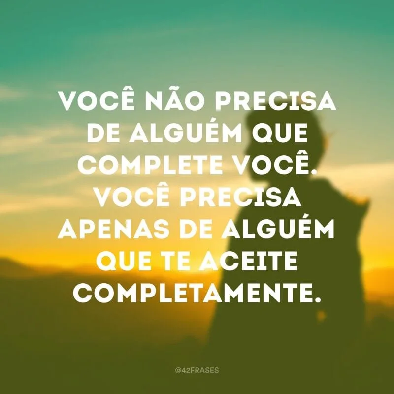 Você não precisa de alguém que complete você. Você precisa apenas de alguém que te aceite completamente.