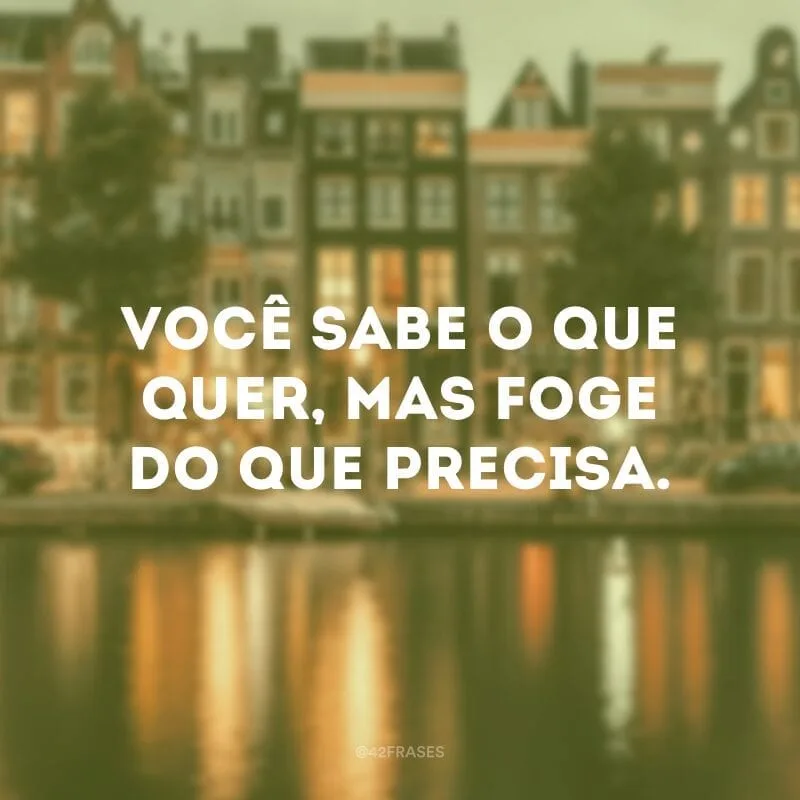 Você sabe o que quer, mas foge do que precisa.