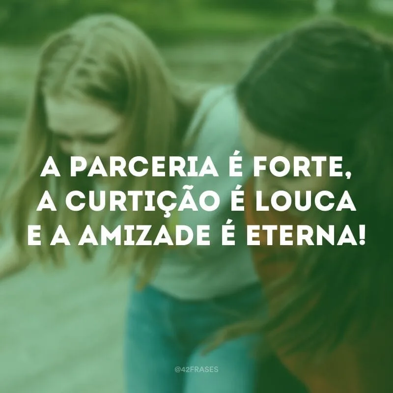 A parceria é forte, a curtição é louca e a amizade é eterna!