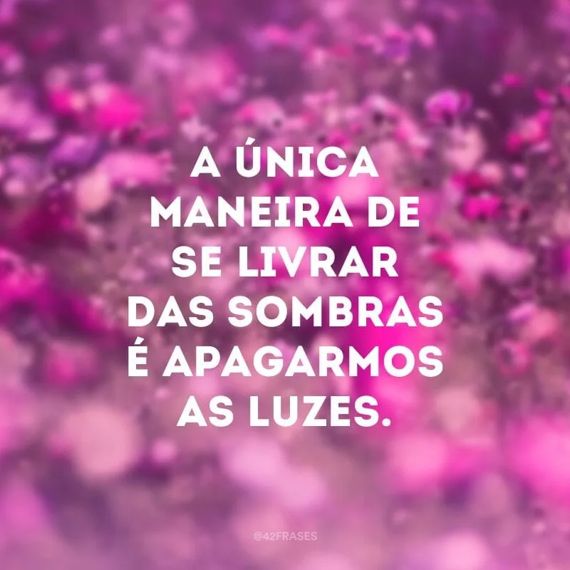 A única maneira de se livrar das sombras é apagarmos as luzes.