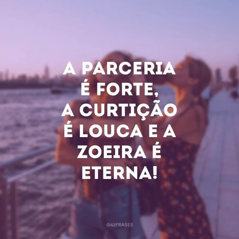 A parceria é forte, a curtição é louca e a zoeira é eterna!