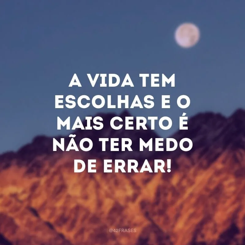 A vida tem escolhas e o mais certo é não ter medo de errar!