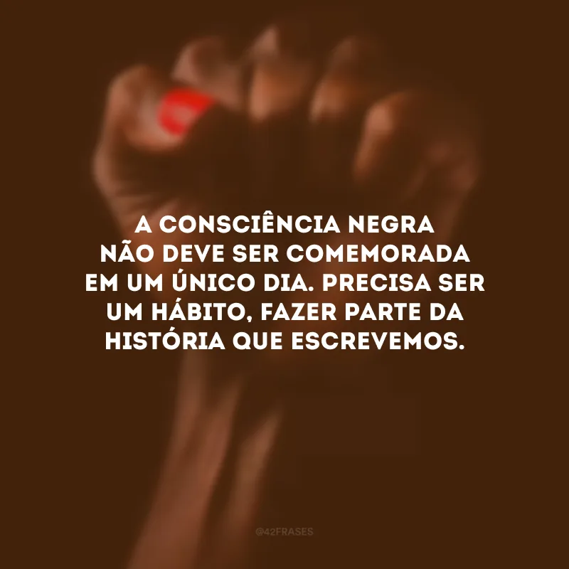 A Consciência Negra não deve ser comemorada em um único dia. Precisa ser um hábito, fazer parte da história que escrevemos.